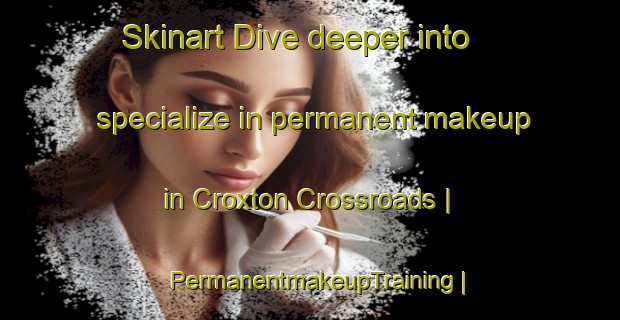 Skinart Dive deeper into specialize in permanent makeup in Croxton Crossroads | PermanentmakeupTraining | PermanentmakeupClasses | SkinartTraining-United States